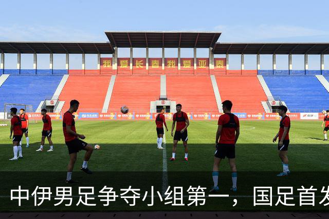 中伊男足争夺小组第一，国足首发阵容前瞻：蒯纪闻有望替换毛伟杰，彭啸或将顶替刘浩帆